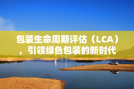 包装生命周期评估（LCA），引领绿色包装的新时代