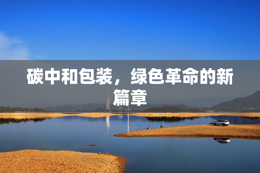碳中和包装，绿色革命的新篇章