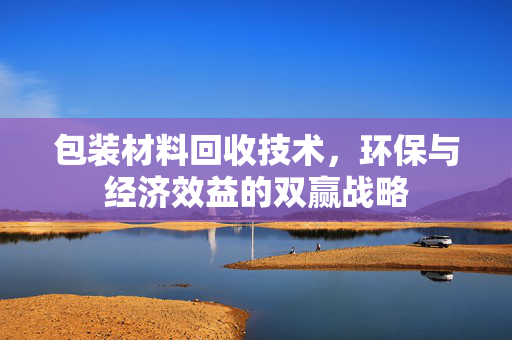 包装材料回收技术，环保与经济效益的双赢战略