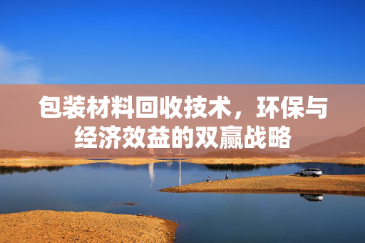 包装材料回收技术，环保与经济效益的双赢战略