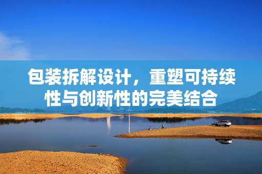 包装拆解设计，重塑可持续性与创新性的完美结合
