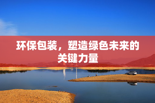 环保包装，塑造绿色未来的关键力量