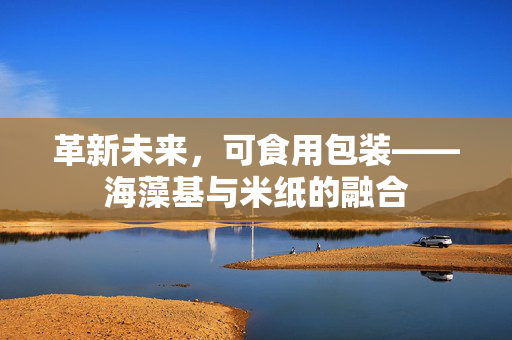 革新未来，可食用包装——海藻基与米纸的融合