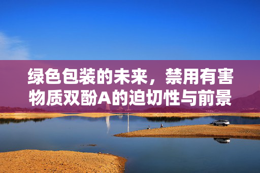 绿色包装的未来，禁用有害物质双酚A的迫切性与前景展望