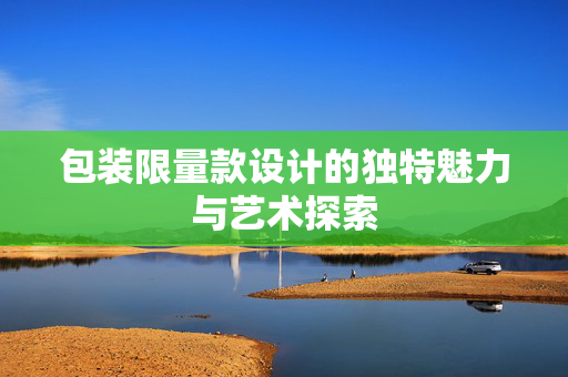 包装限量款设计的独特魅力与艺术探索