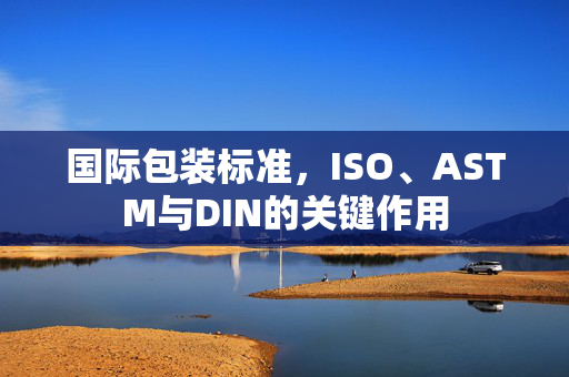 国际包装标准，ISO、ASTM与DIN的关键作用
