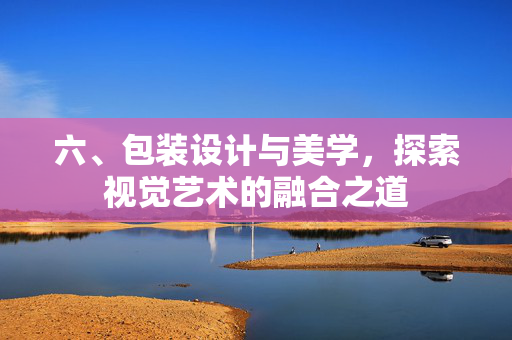 六、包装设计与美学，探索视觉艺术的融合之道