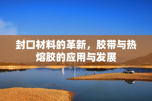 封口材料的革新，胶带与热熔胶的应用与发展
