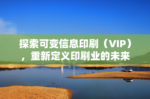 探索可变信息印刷（VIP），重新定义印刷业的未来