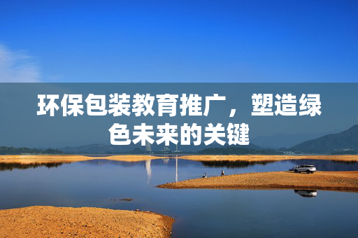 环保包装教育推广，塑造绿色未来的关键