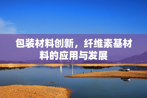 包装材料创新，纤维素基材料的应用与发展