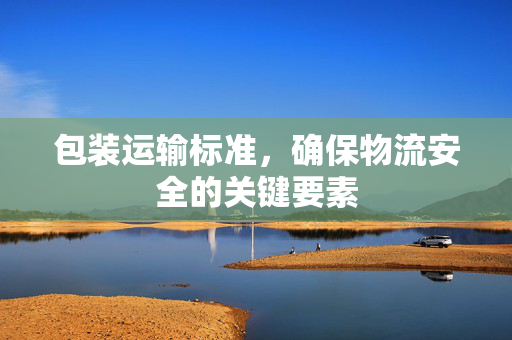 包装运输标准，确保物流安全的关键要素