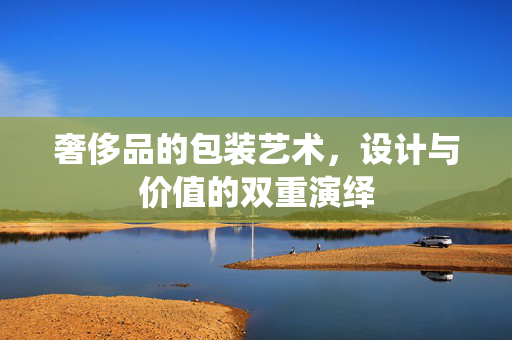 奢侈品的包装艺术，设计与价值的双重演绎
