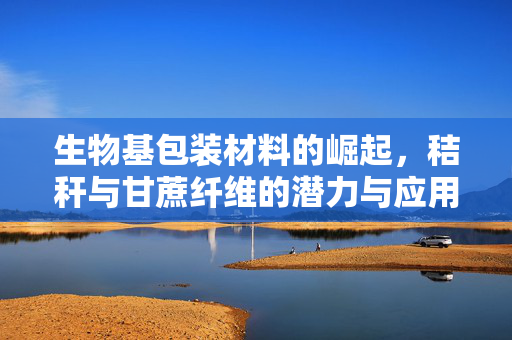 生物基包装材料的崛起，秸秆与甘蔗纤维的潜力与应用